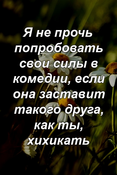 Я не прочь попробовать свои силы в комедии, если она заставит такого друга, как ты, хихикать