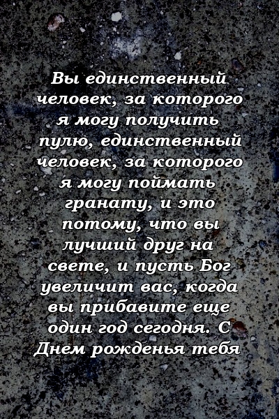 Вы единственный человек, за которого я могу получить пулю, единственный человек, за которого я могу поймать гранату, и это потому, что вы лучший друг на свете, и пусть Бог увеличит вас, когда вы прибавите еще один год сегодня. С Днем рожденья тебя