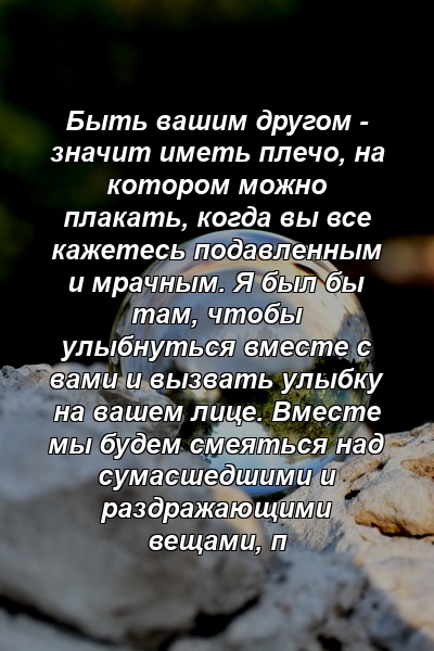 Быть вашим другом - значит иметь плечо, на котором можно плакать, когда вы все кажетесь подавленным и мрачным. Я был бы там, чтобы улыбнуться вместе с вами и вызвать улыбку на вашем лице. Вместе мы будем смеяться над сумасшедшими и раздражающими вещами, п