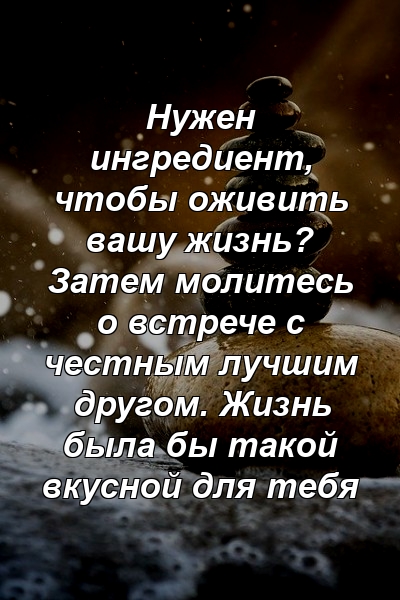 Нужен ингредиент, чтобы оживить вашу жизнь? Затем молитесь о встрече с честным лучшим другом. Жизнь была бы такой вкусной для тебя