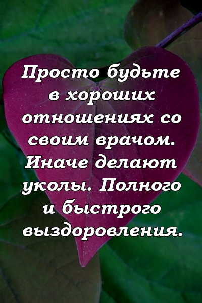 Просто будьте в хороших отношениях со своим врачом. Иначе делают уколы. Полного и быстрого выздоровления.