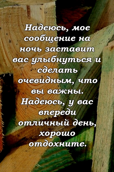 Надеюсь, мое сообщение на ночь заставит вас улыбнуться и сделать очевидным, что вы важны. Надеюсь, у вас впереди отличный день, хорошо отдохните.