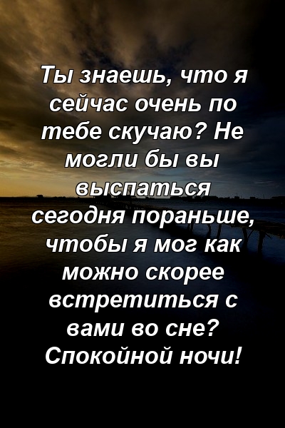 Ты знаешь, что я сейчас очень по тебе скучаю? Не могли бы вы выспаться сегодня пораньше, чтобы я мог как можно скорее встретиться с вами во сне? Спокойной ночи!