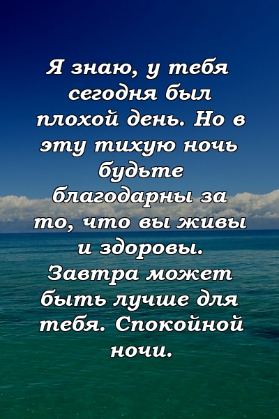 Я знаю, у тебя сегодня был плохой день. Но в эту тихую ночь будьте благодарны за то, что вы живы и здоровы. Завтра может быть лучше для тебя. Спокойной ночи.