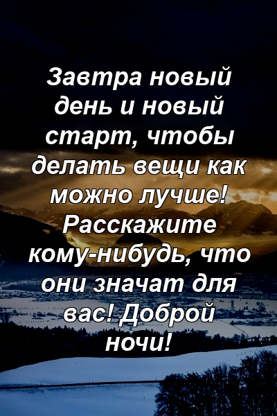 Завтра новый день и новый старт, чтобы делать вещи как можно лучше! Расскажите кому-нибудь, что они значат для вас! Доброй ночи!