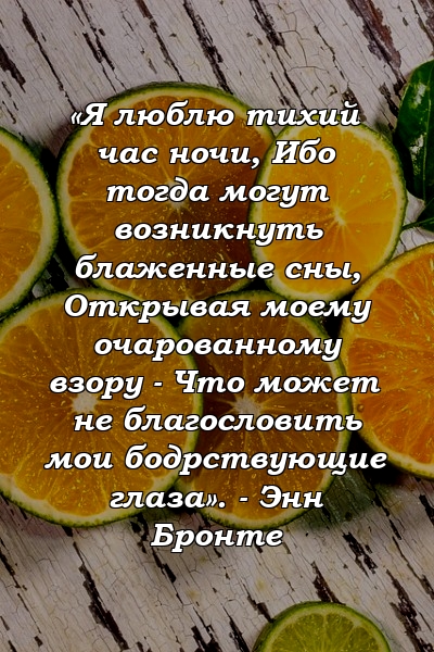 «Я люблю тихий час ночи, Ибо тогда могут возникнуть блаженные сны, Открывая моему очарованному взору - Что может не благословить мои бодрствующие глаза». - Энн Бронте