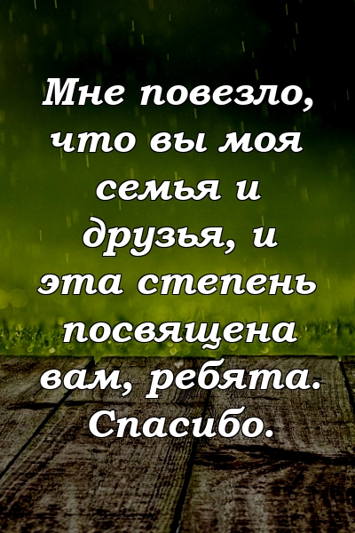 Мне повезло, что вы моя семья и друзья, и эта степень посвящена вам, ребята. Спасибо.