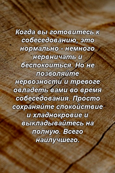 Когда вы готовитесь к собеседованию, это нормально - немного нервничать и беспокоиться. Но не позволяйте нервозности и тревоге овладеть вами во время собеседования. Просто сохраняйте спокойствие и хладнокровие и выкладывайтесь на полную. Всего наилучшего.