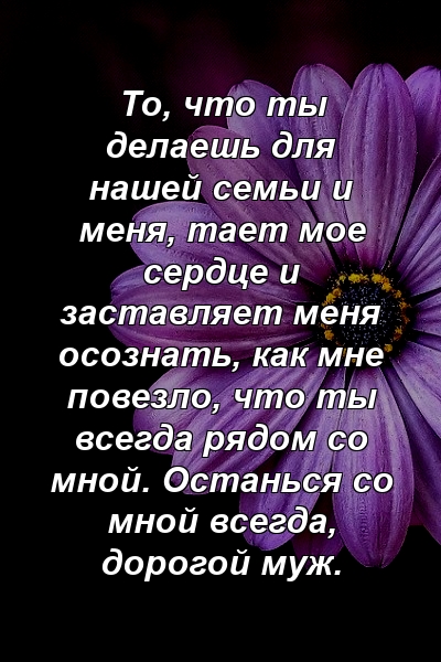 То, что ты делаешь для нашей семьи и меня, тает мое сердце и заставляет меня осознать, как мне повезло, что ты всегда рядом со мной. Останься со мной всегда, дорогой муж.