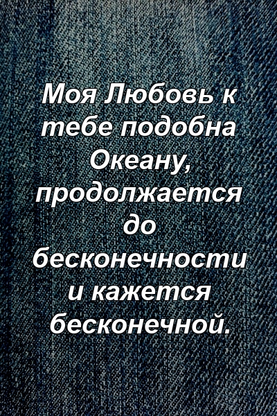 Моя Любовь к тебе подобна Океану, продолжается до бесконечности и кажется бесконечной.