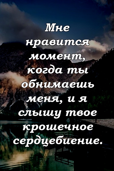 Мне нравится момент, когда ты обнимаешь меня, и я слышу твое крошечное сердцебиение.