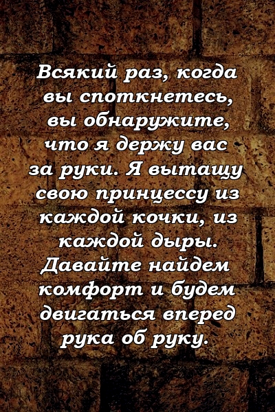 Всякий раз, когда вы споткнетесь, вы обнаружите, что я держу вас за руки. Я вытащу свою принцессу из каждой кочки, из каждой дыры. Давайте найдем комфорт и будем двигаться вперед рука об руку.