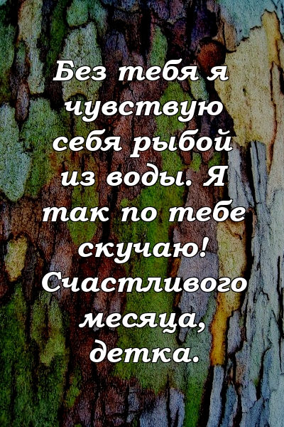 Без тебя я чувствую себя рыбой из воды. Я так по тебе скучаю! Счастливого месяца, детка.