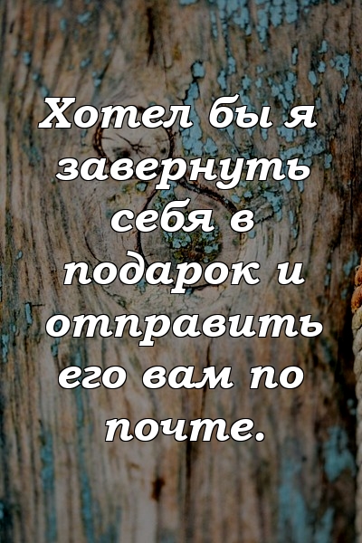 Хотел бы я завернуть себя в подарок и отправить его вам по почте.