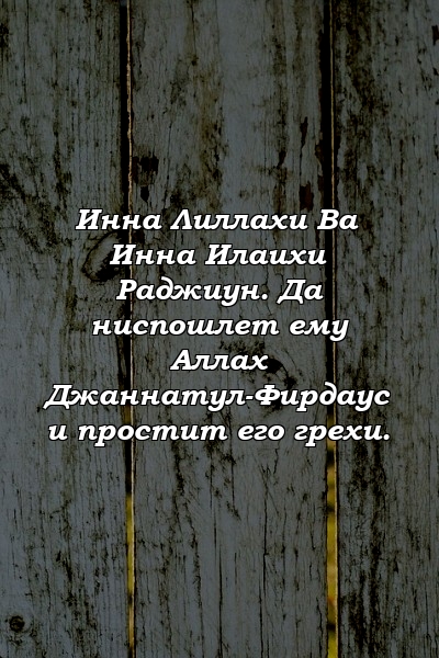 Инна Лиллахи Ва Инна Илаихи Раджиун. Да ниспошлет ему Аллах Джаннатул-Фирдаус и простит его грехи.