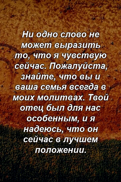 Ни одно слово не может выразить то, что я чувствую сейчас. Пожалуйста, знайте, что вы и ваша семья всегда в моих молитвах. Твой отец был для нас особенным, и я надеюсь, что он сейчас в лучшем положении.