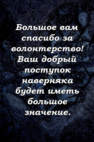 Большое вам спасибо за волонтерство! Ваш добрый поступок наверняка будет иметь большое значение.