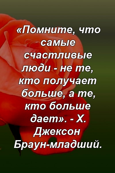 «Помните, что самые счастливые люди - не те, кто получает больше, а те, кто больше дает». - Х. Джексон Браун-младший.