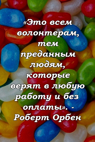 «Это всем волонтерам, тем преданным людям, которые верят в любую работу и без оплаты». - Роберт Орбен