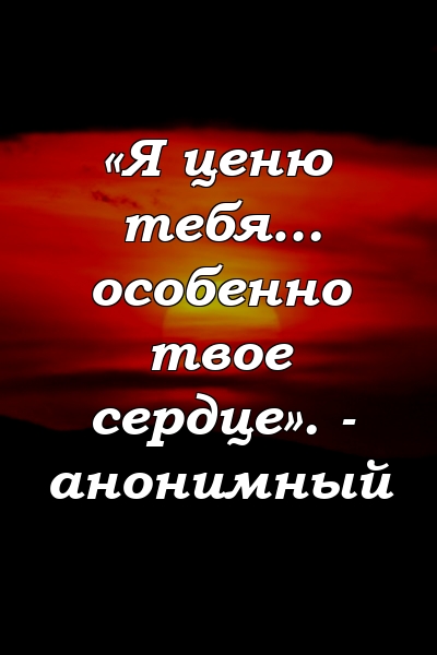 «Я ценю тебя… особенно твое сердце». - анонимный