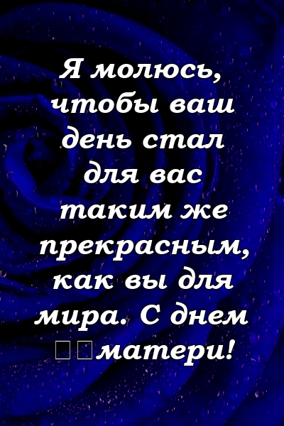 Я молюсь, чтобы ваш день стал для вас таким же прекрасным, как вы для мира. С днем ​​матери!