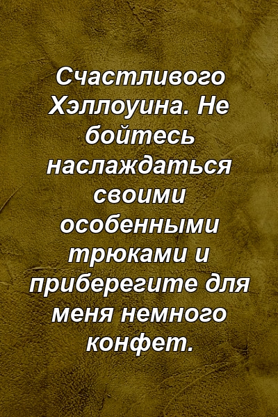 Счастливого Хэллоуина. Не бойтесь наслаждаться своими особенными трюками и приберегите для меня немного конфет.