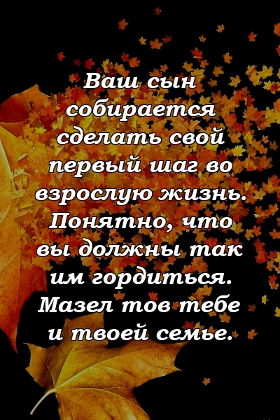 Ваш сын собирается сделать свой первый шаг во взрослую жизнь. Понятно, что вы должны так им гордиться. Мазел тов тебе и твоей семье.