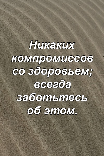 Никаких компромиссов со здоровьем; всегда заботьтесь об этом.