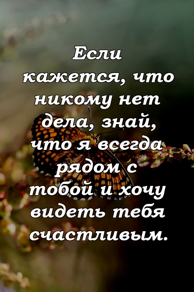 Если кажется, что никому нет дела, знай, что я всегда рядом с тобой и хочу видеть тебя счастливым.