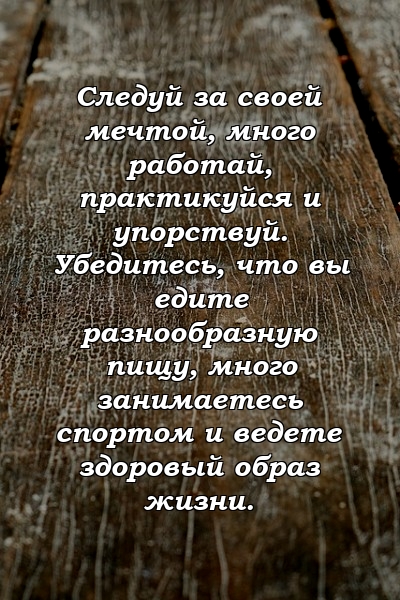 Следуй за своей мечтой, много работай, практикуйся и упорствуй. Убедитесь, что вы едите разнообразную пищу, много занимаетесь спортом и ведете здоровый образ жизни.