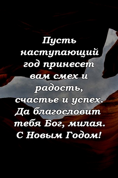 Пусть наступающий год принесет вам смех и радость, счастье и успех. Да благословит тебя Бог, милая. С Новым Годом!