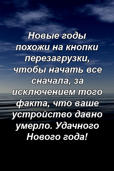 Новые годы похожи на кнопки перезагрузки, чтобы начать все сначала, за исключением того факта, что ваше устройство давно умерло. Удачного Нового года!