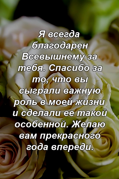 Я всегда благодарен Всевышнему за тебя. Спасибо за то, что вы сыграли важную роль в моей жизни и сделали ее такой особенной. Желаю вам прекрасного года впереди.