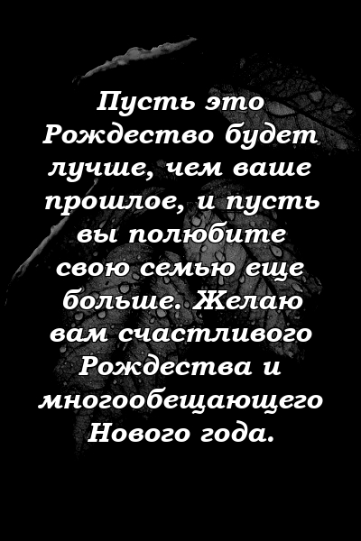 Пусть это Рождество будет лучше, чем ваше прошлое, и пусть вы полюбите свою семью еще больше. Желаю вам счастливого Рождества и многообещающего Нового года.