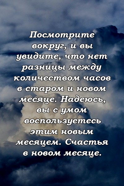 Посмотрите вокруг, и вы увидите, что нет разницы между количеством часов в старом и новом месяце. Надеюсь, вы с умом воспользуетесь этим новым месяцем. Счастья в новом месяце.