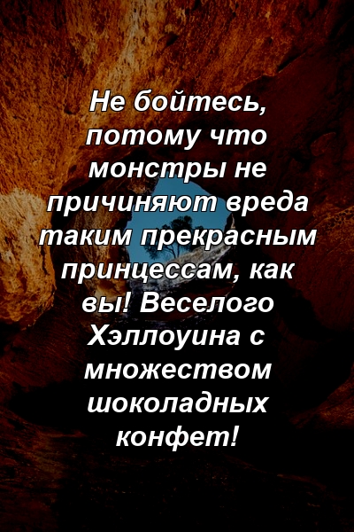 Не бойтесь, потому что монстры не причиняют вреда таким прекрасным принцессам, как вы! Веселого Хэллоуина с множеством шоколадных конфет!