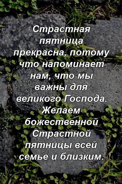 Страстная пятница прекрасна, потому что напоминает нам, что мы важны для великого Господа. Желаем божественной Страстной пятницы всей семье и близким.