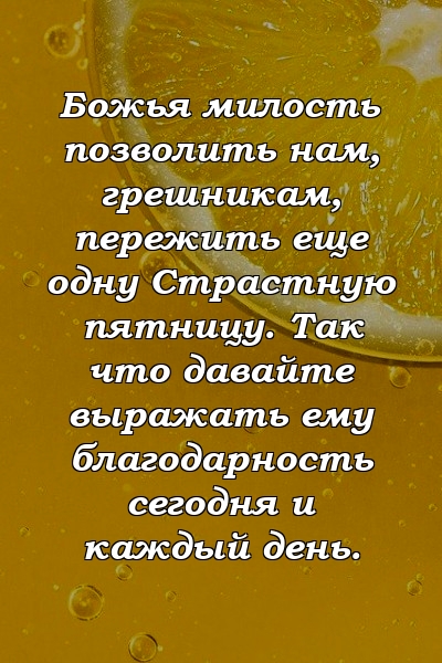 Божья милость позволить нам, грешникам, пережить еще одну Страстную пятницу. Так что давайте выражать ему благодарность сегодня и каждый день.