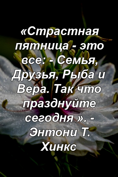 «Страстная пятница - это все: - Семья, Друзья, Рыба и Вера. Так что празднуйте сегодня ». - Энтони Т. Хинкс