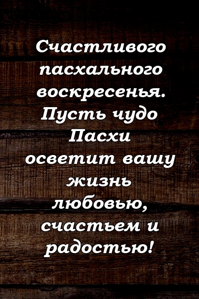 Счастливого пасхального воскресенья. Пусть чудо Пасхи осветит вашу жизнь любовью, счастьем и радостью!