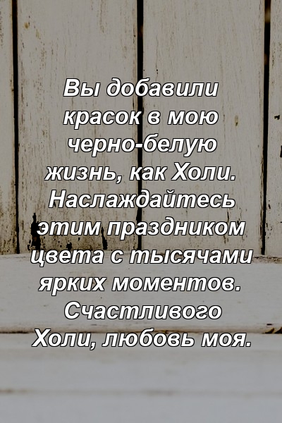 Вы добавили красок в мою черно-белую жизнь, как Холи. Наслаждайтесь этим праздником цвета с тысячами ярких моментов. Счастливого Холи, любовь моя.