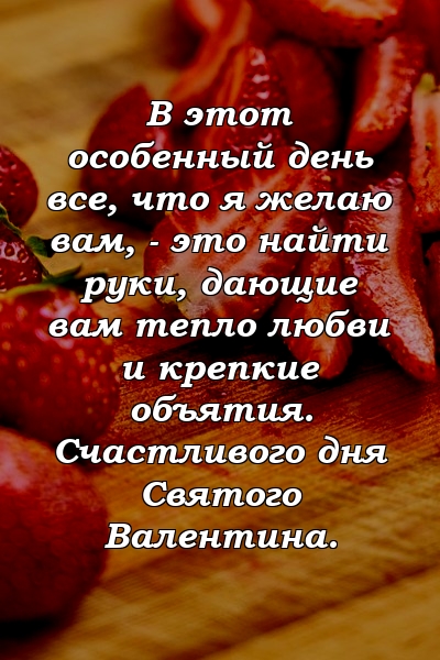 В этот особенный день все, что я желаю вам, - это найти руки, дающие вам тепло любви и крепкие объятия. Счастливого дня Святого Валентина.