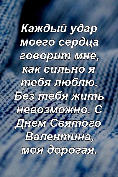 Каждый удар моего сердца говорит мне, как сильно я тебя люблю. Без тебя жить невозможно. С Днем Святого Валентина, моя дорогая.