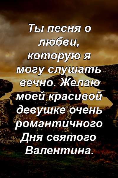 Ты песня о любви, которую я могу слушать вечно. Желаю моей красивой девушке очень романтичного Дня святого Валентина.