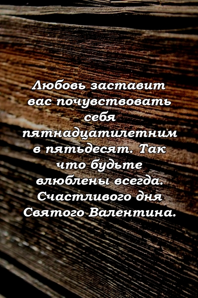 Любовь заставит вас почувствовать себя пятнадцатилетним в пятьдесят. Так что будьте влюблены всегда. Счастливого дня Святого Валентина.