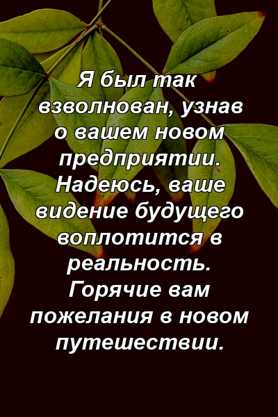 Я был так взволнован, узнав о вашем новом предприятии. Надеюсь, ваше видение будущего воплотится в реальность. Горячие вам пожелания в новом путешествии.