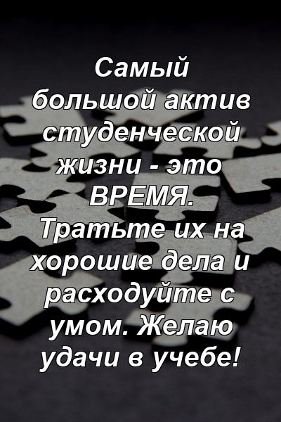 Самый большой актив студенческой жизни - это ВРЕМЯ. Тратьте их на хорошие дела и расходуйте с умом. Желаю удачи в учебе!