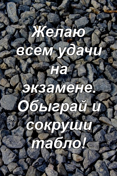 Желаю всем удачи на экзамене. Обыграй и сокруши табло!