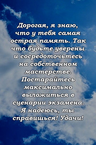 Дорогая, я знаю, что у тебя самая острая память. Так что будьте уверены и сосредоточьтесь на собственном мастерстве. Постарайтесь максимально выложиться в сценарии экзамена. Я надеюсь, ты справишься! Удачи!