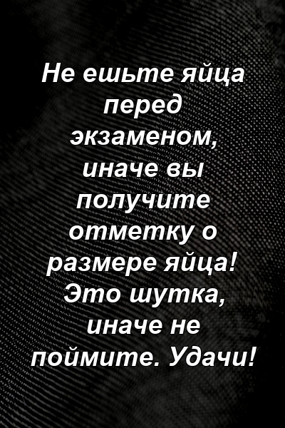 Не ешьте яйца перед экзаменом, иначе вы получите отметку о размере яйца! Это шутка, иначе не поймите. Удачи!